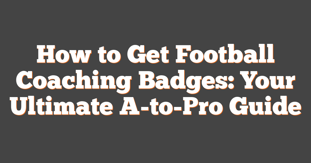 How to Get Football Coaching Badges: Your Ultimate A-to-Pro Guide