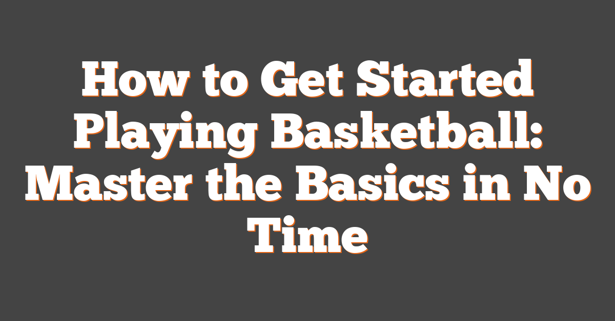 How to Get Started Playing Basketball: Master the Basics in No Time
