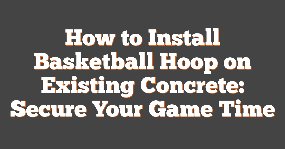 How to Install Basketball Hoop on Existing Concrete: Secure Your Game Time