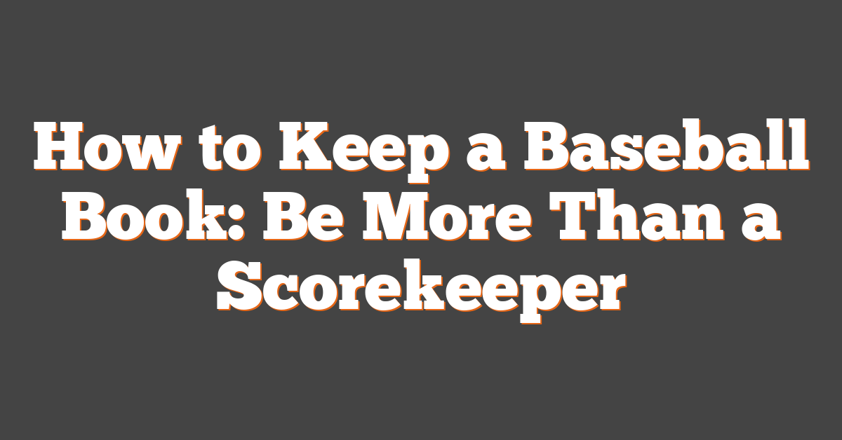 How to Keep a Baseball Book: Be More Than a Scorekeeper