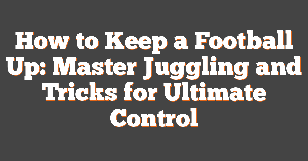 How to Keep a Football Up: Master Juggling and Tricks for Ultimate Control