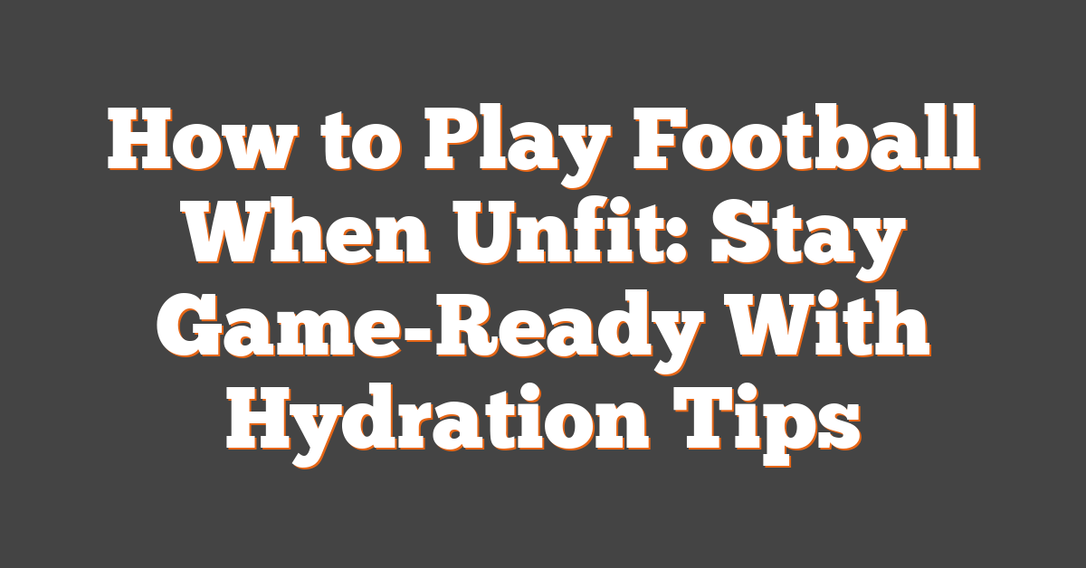 How to Play Football When Unfit: Stay Game-Ready With Hydration Tips