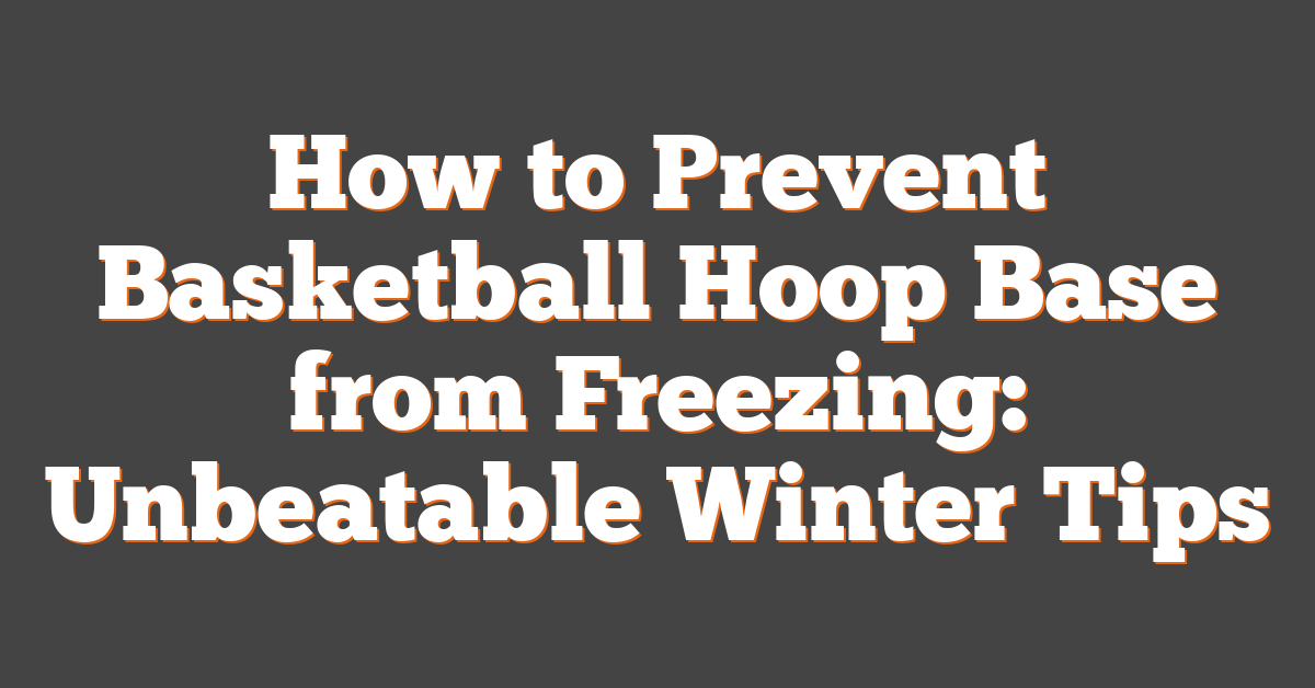 How to Prevent Basketball Hoop Base from Freezing: Unbeatable Winter Tips