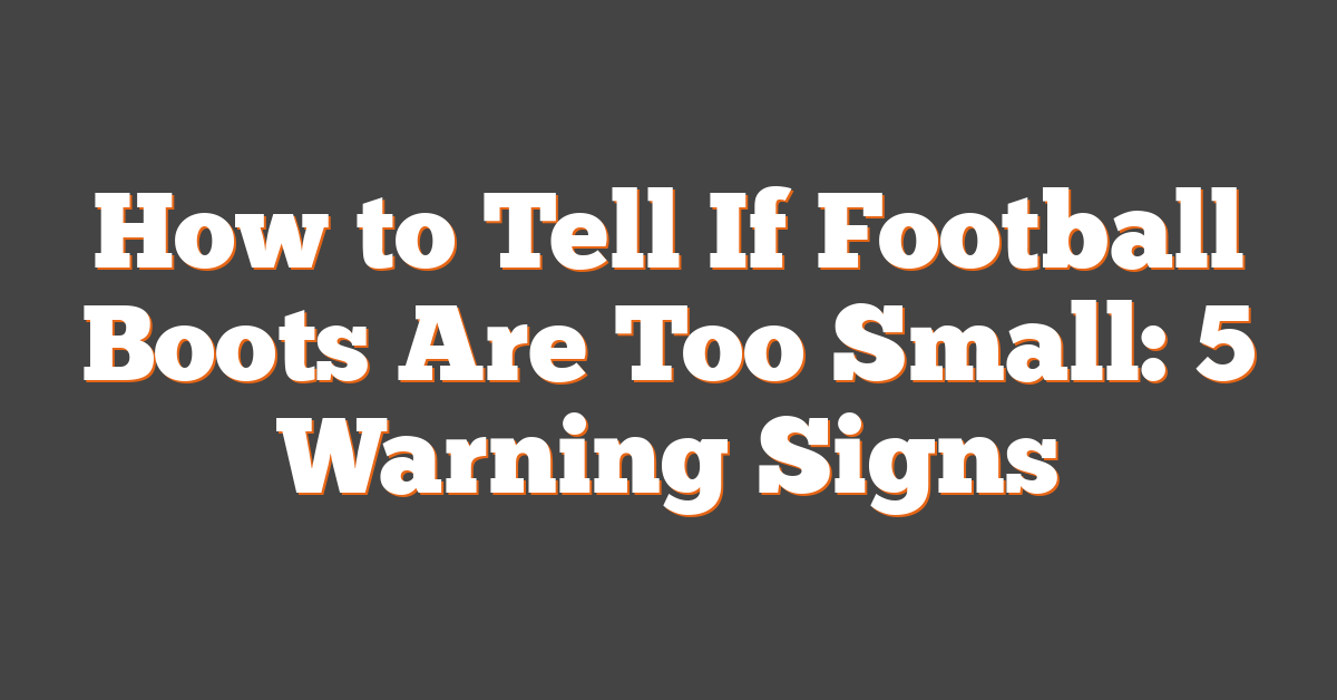 How to Tell If Football Boots Are Too Small: 5 Warning Signs