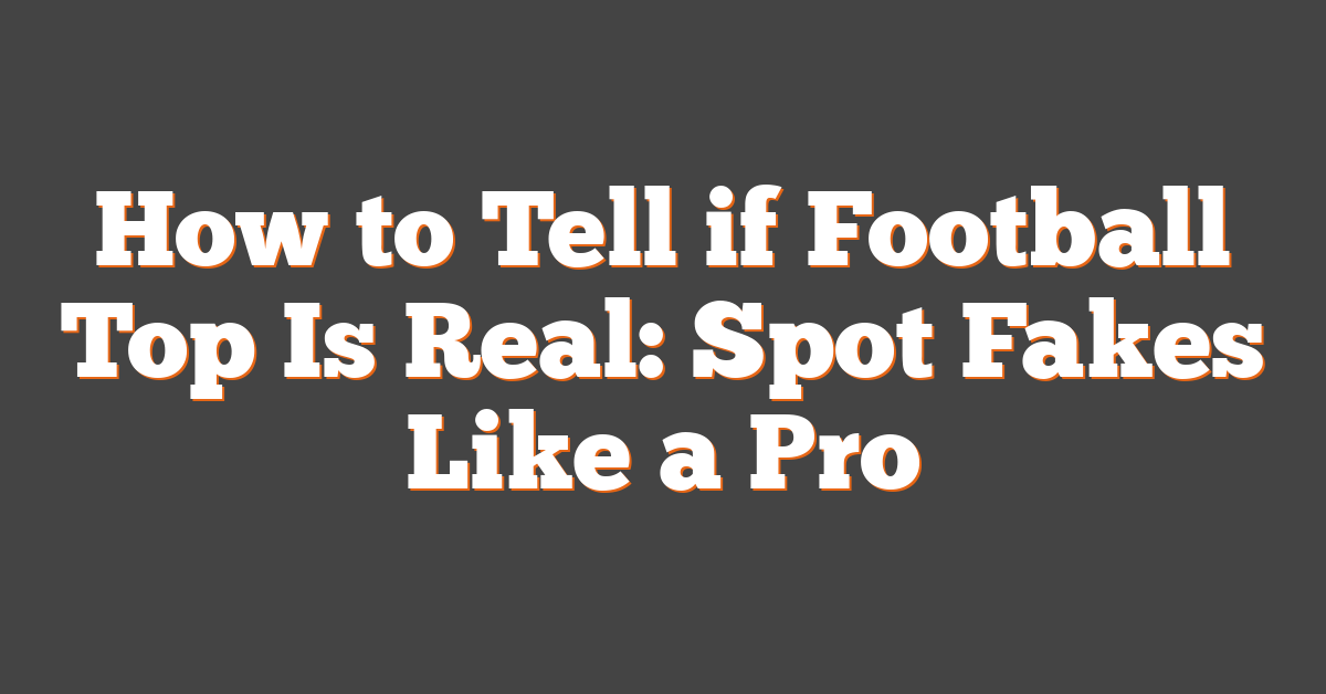 How to Tell if Football Top Is Real: Spot Fakes Like a Pro