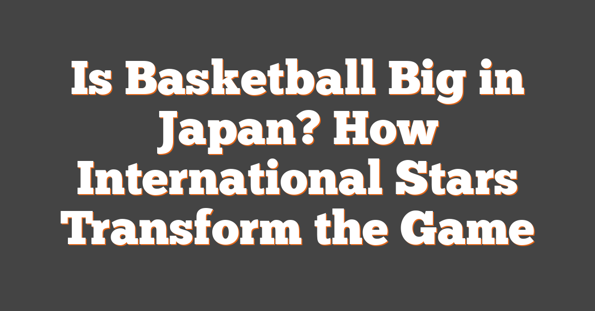 Is Basketball Big in Japan? How International Stars Transform the Game