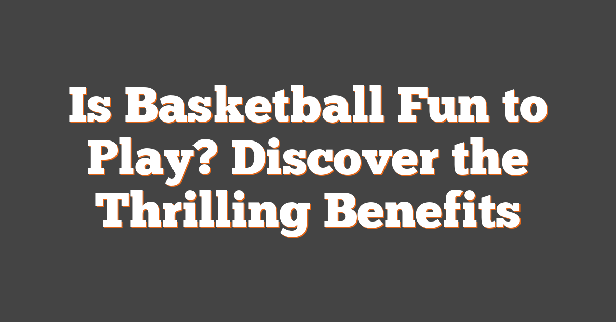 Is Basketball Fun to Play? Discover the Thrilling Benefits
