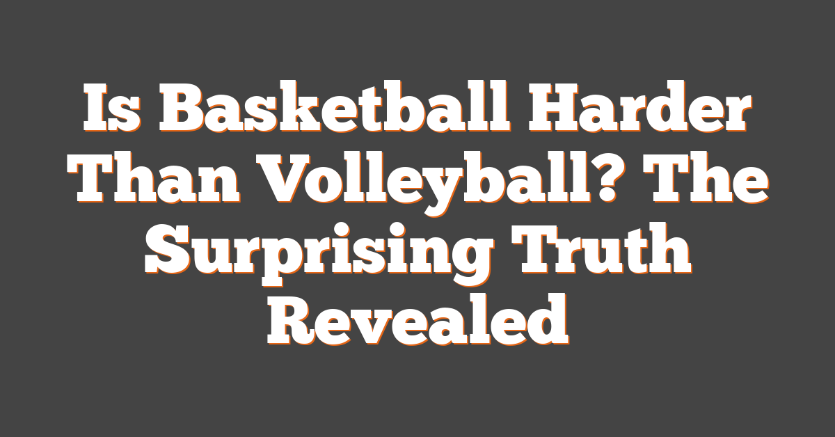 Is Basketball Harder Than Volleyball? The Surprising Truth Revealed