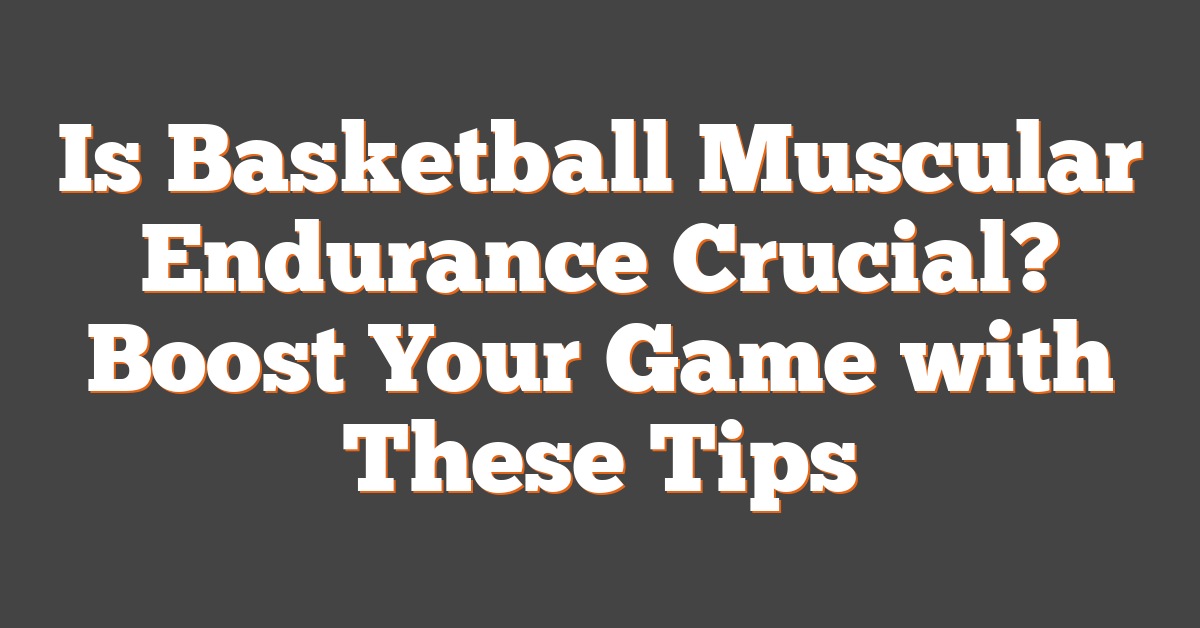 Is Basketball Muscular Endurance Crucial? Boost Your Game with These Tips
