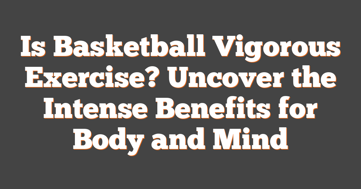 Is Basketball Vigorous Exercise? Uncover the Intense Benefits for Body and Mind