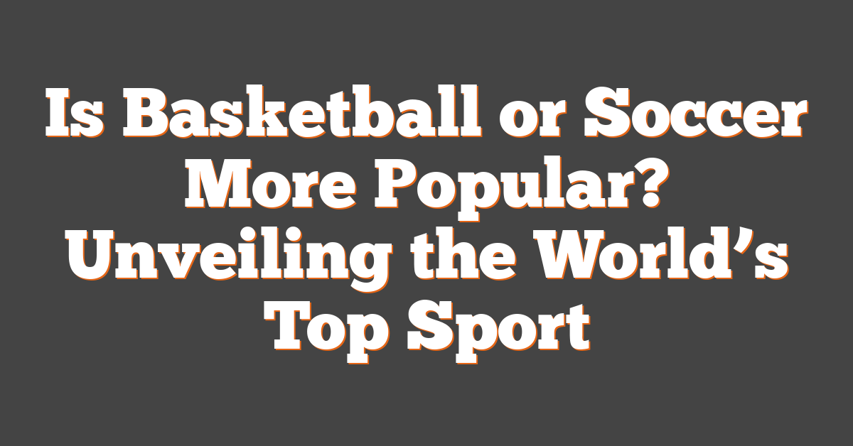 Is Basketball or Soccer More Popular? Unveiling the World’s Top Sport