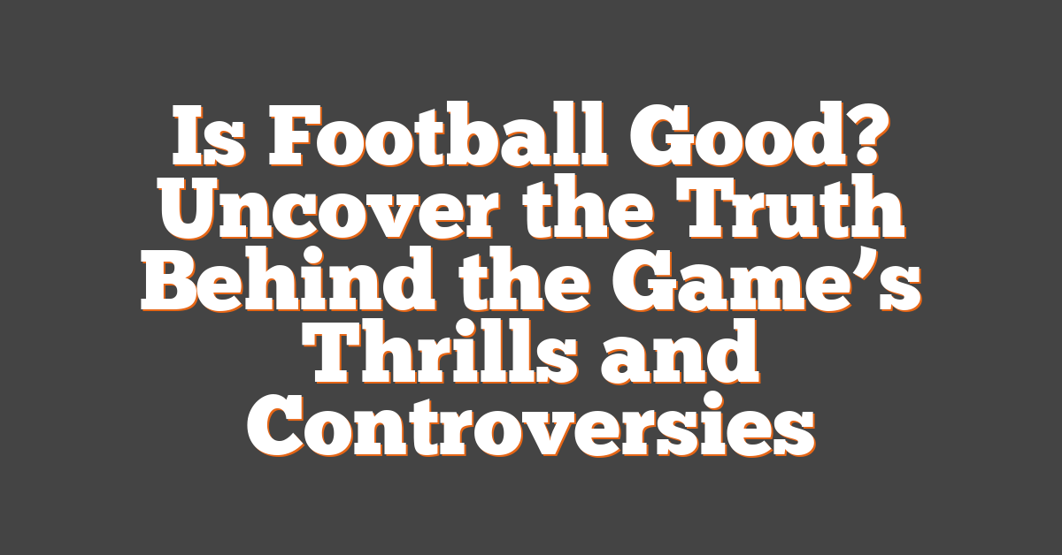 Is Football Good? Uncover the Truth Behind the Game’s Thrills and Controversies