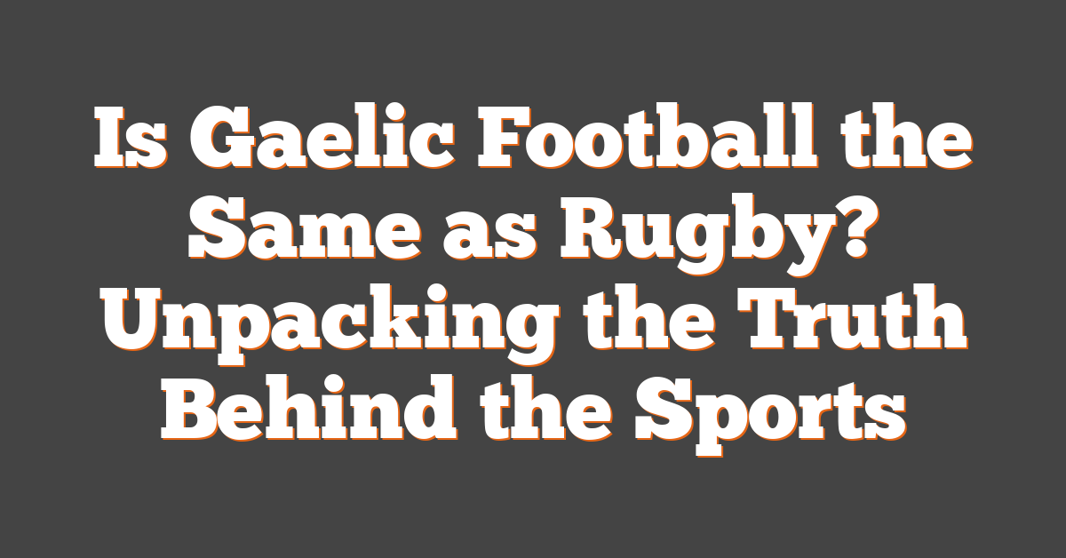 Is Gaelic Football the Same as Rugby? Unpacking the Truth Behind the Sports