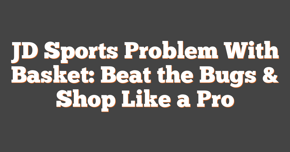 JD Sports Problem With Basket: Beat the Bugs & Shop Like a Pro