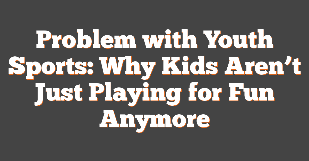 Problem with Youth Sports: Why Kids Aren’t Just Playing for Fun Anymore