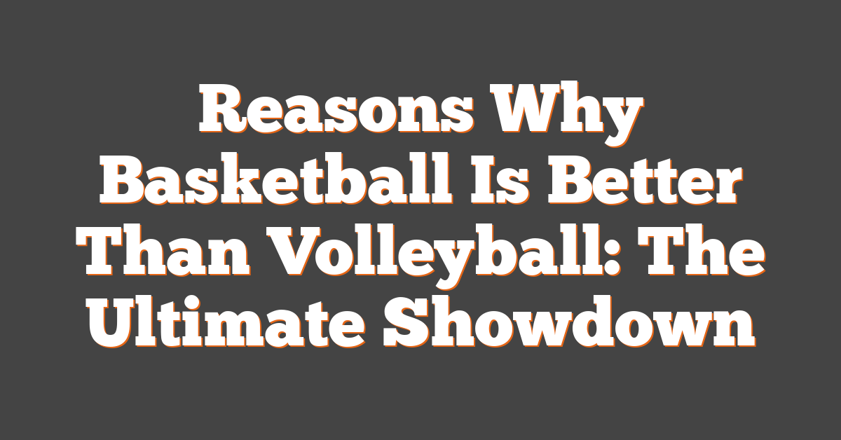 Reasons Why Basketball Is Better Than Volleyball: The Ultimate Showdown