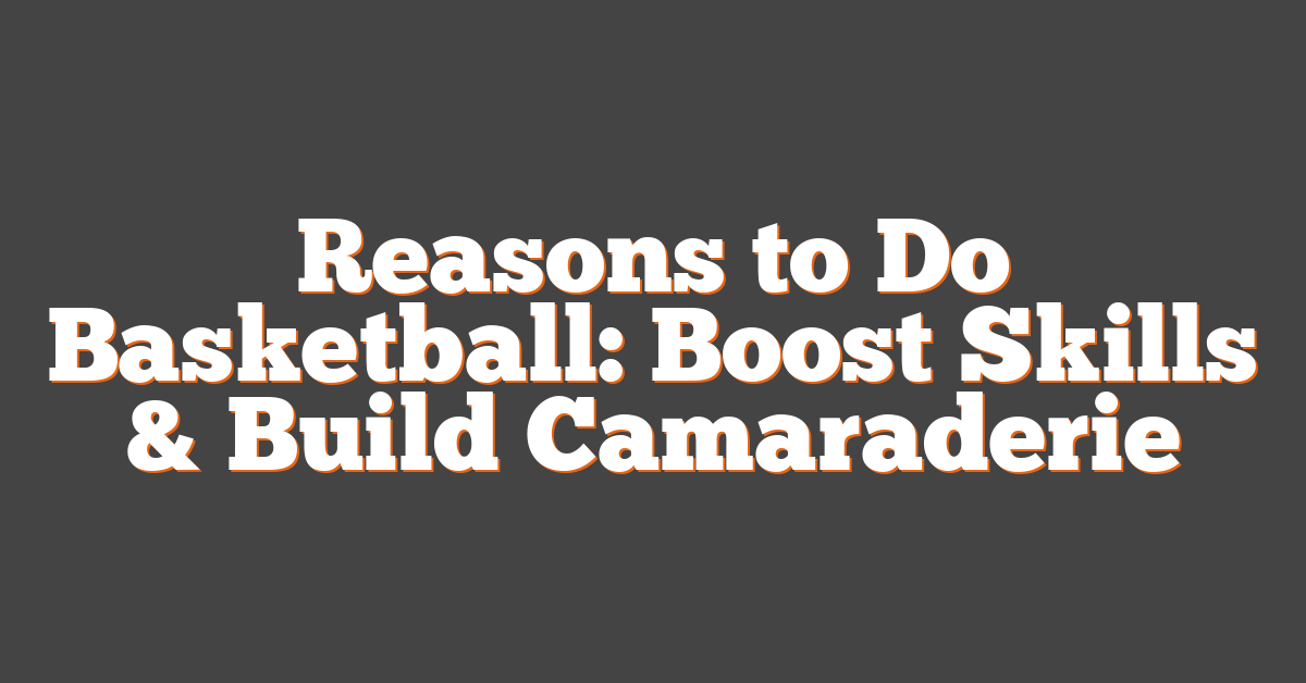 Reasons to Do Basketball: Boost Skills & Build Camaraderie