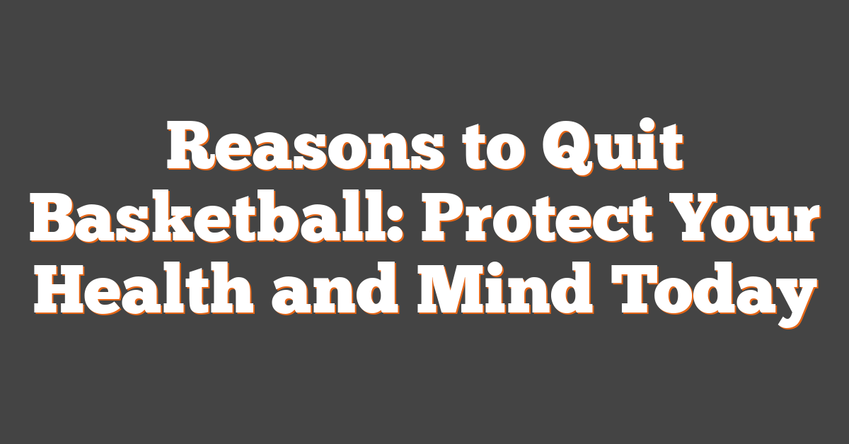 Reasons to Quit Basketball: Protect Your Health and Mind Today