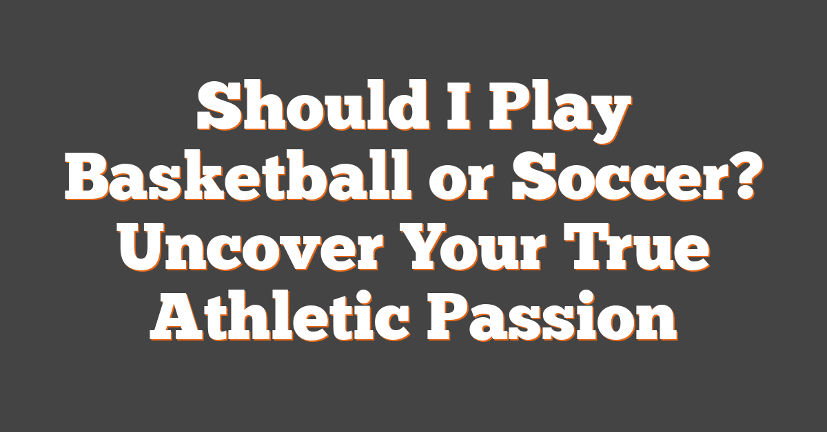 Should I Play Basketball or Soccer? Uncover Your True Athletic Passion