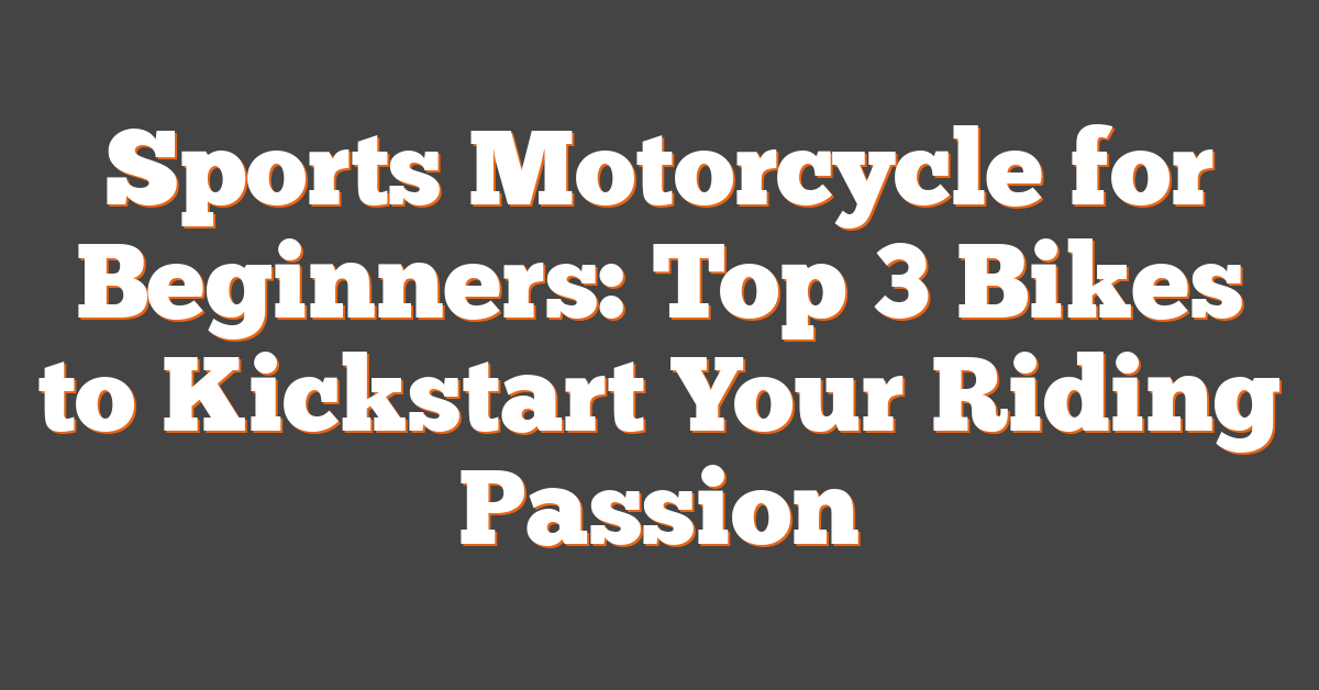 Sports Motorcycle for Beginners: Top 3 Bikes to Kickstart Your Riding Passion