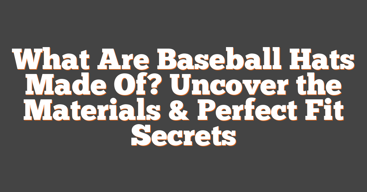 What Are Baseball Hats Made Of? Uncover the Materials & Perfect Fit Secrets