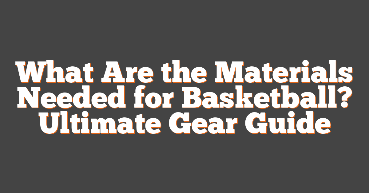 What Are the Materials Needed for Basketball? Ultimate Gear Guide