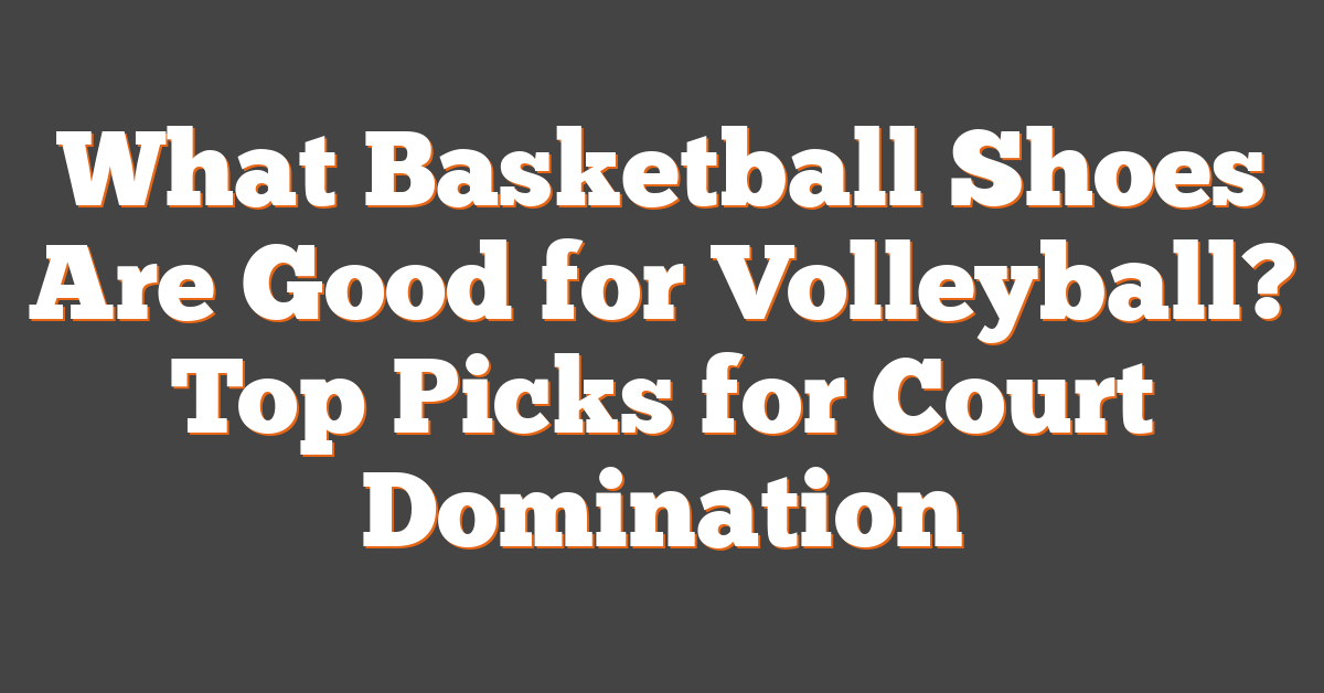 What Basketball Shoes Are Good for Volleyball? Top Picks for Court Domination