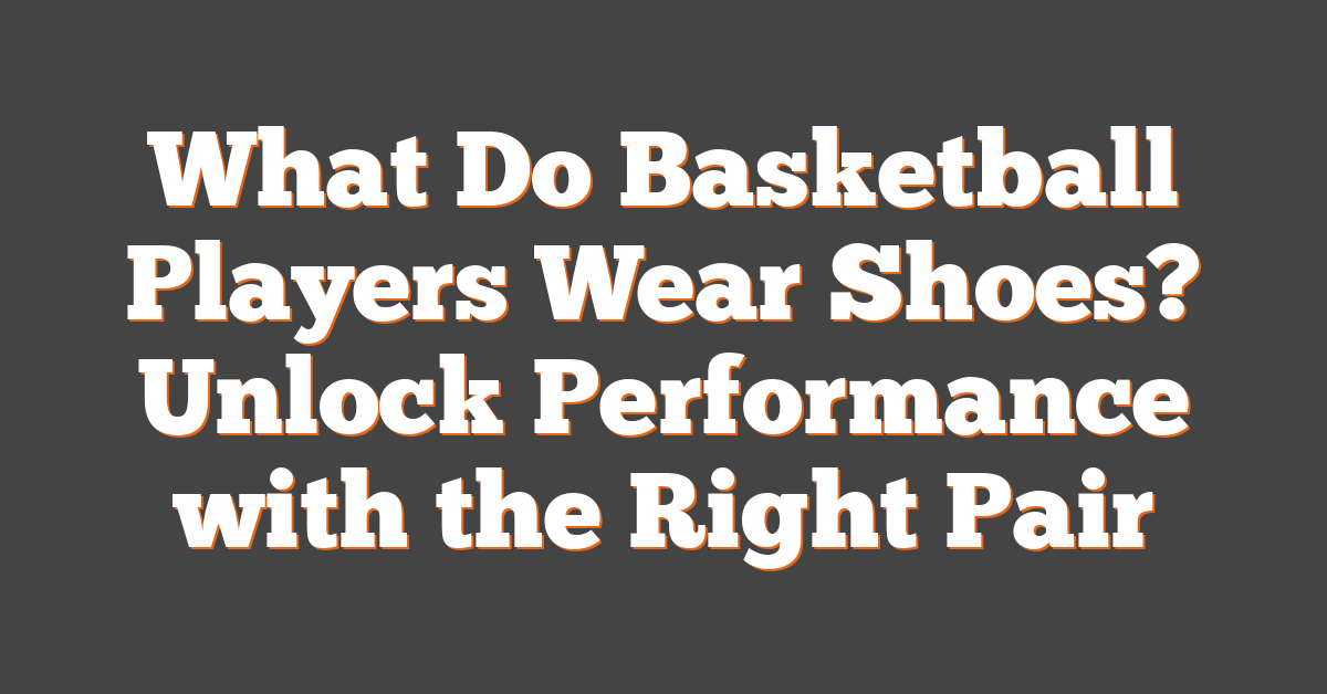 What Do Basketball Players Wear Shoes? Unlock Performance with the Right Pair