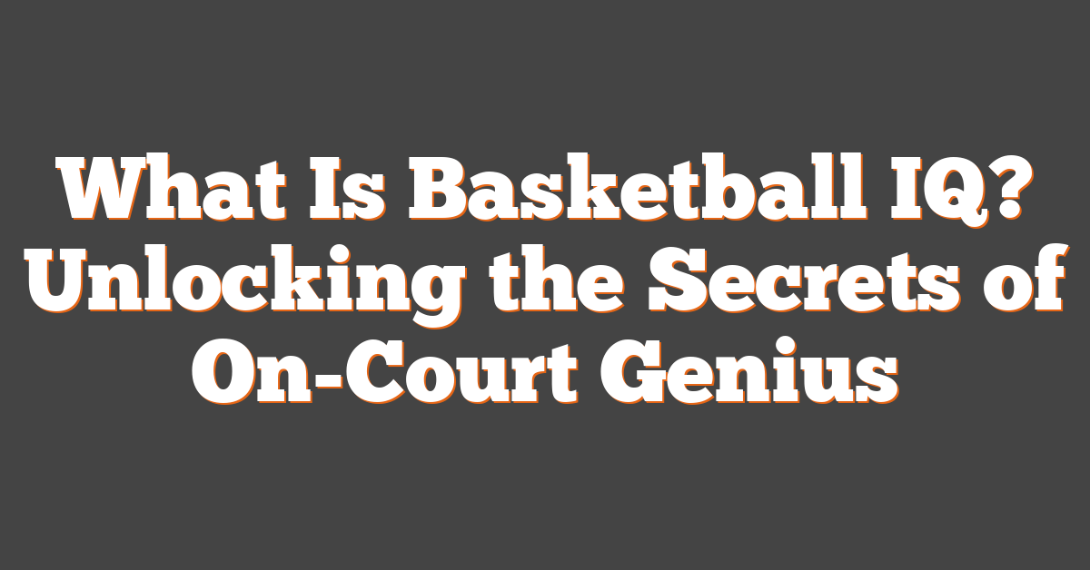 What Is Basketball IQ? Unlocking the Secrets of On-Court Genius
