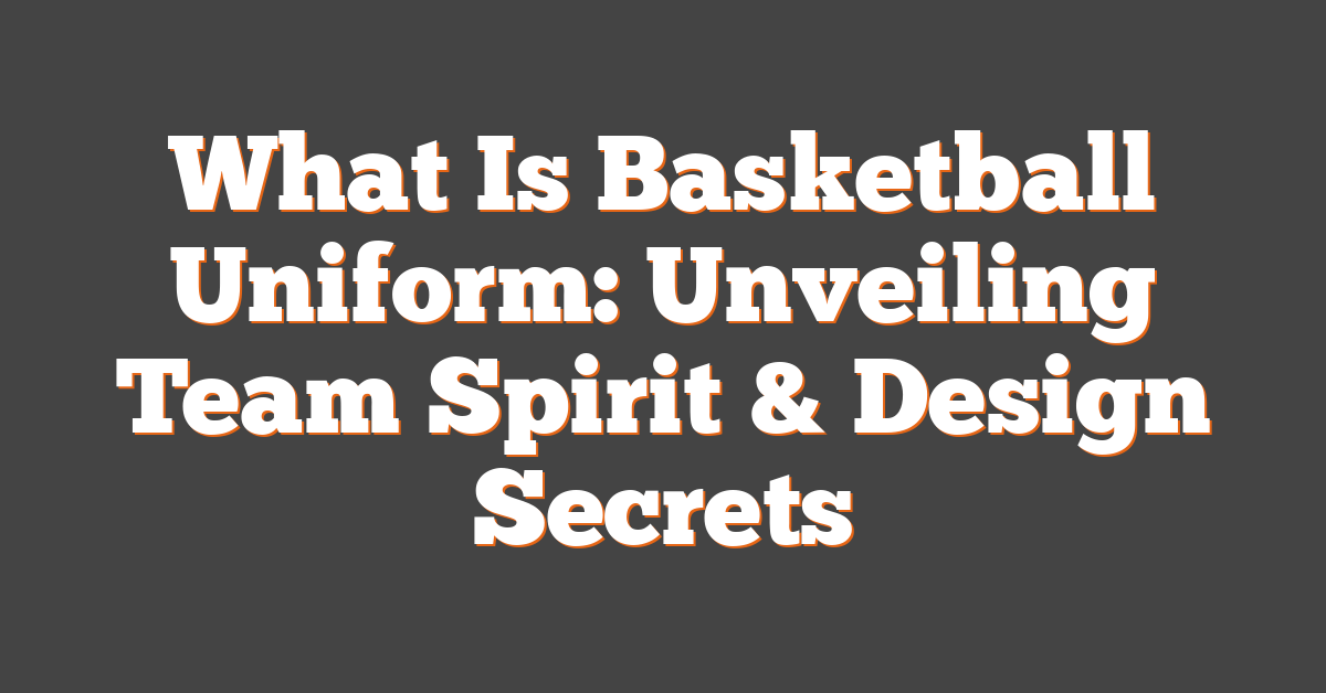 What Is Basketball Uniform: Unveiling Team Spirit & Design Secrets