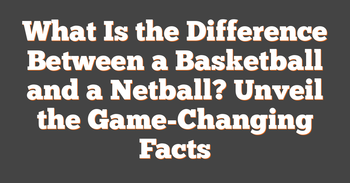 What Is the Difference Between a Basketball and a Netball? Unveil the Game-Changing Facts