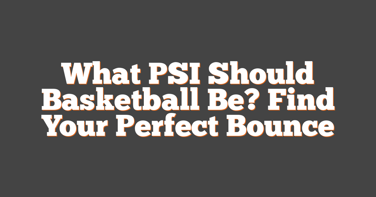 What PSI Should Basketball Be? Find Your Perfect Bounce