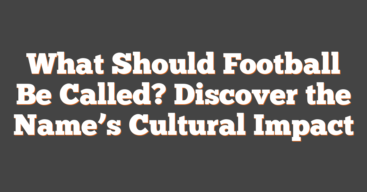 What Should Football Be Called? Discover the Name’s Cultural Impact