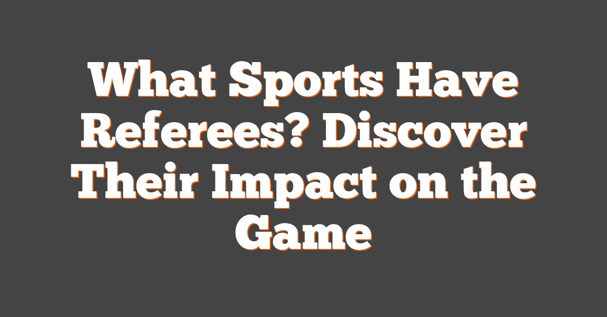 What Sports Have Referees? Discover Their Impact on the Game