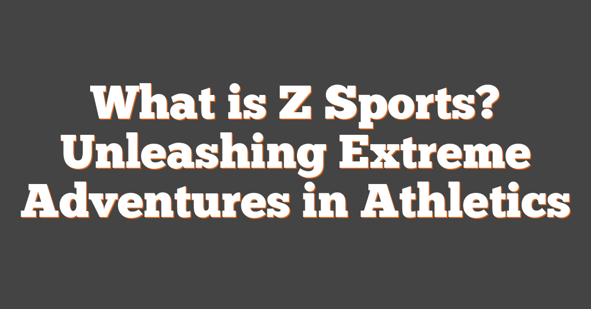 What is Z Sports? Unleashing Extreme Adventures in Athletics