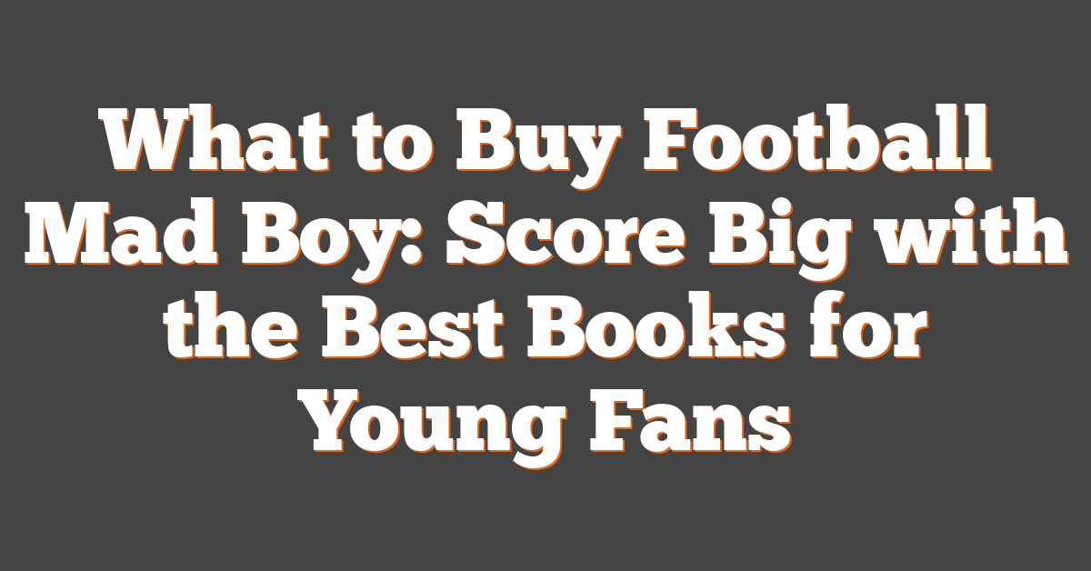 What to Buy Football Mad Boy: Score Big with the Best Books for Young Fans