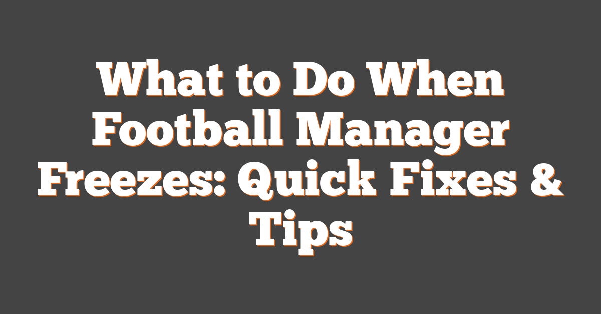What to Do When Football Manager Freezes: Quick Fixes & Tips