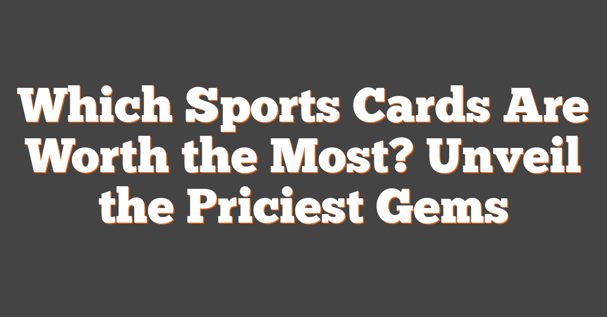 Which Sports Cards Are Worth the Most? Unveil the Priciest Gems