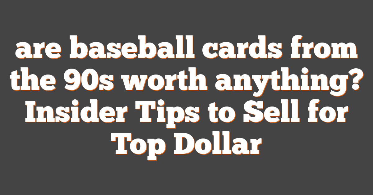 are baseball cards from the 90s worth anything? Insider Tips to Sell for Top Dollar