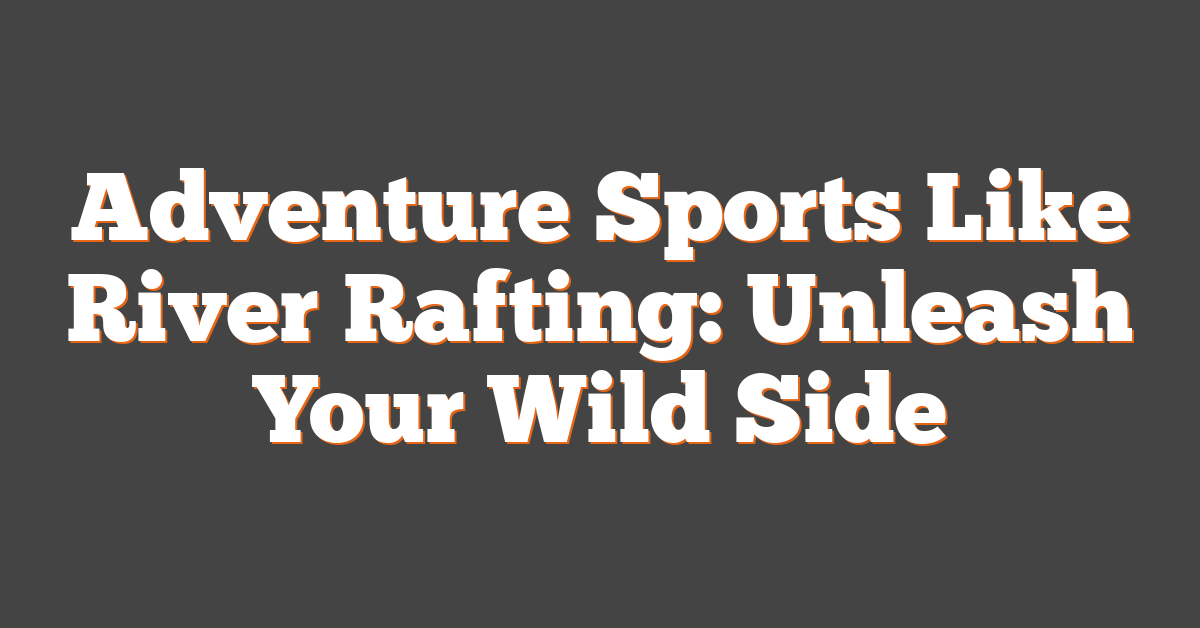 Adventure Sports Like River Rafting: Unleash Your Wild Side