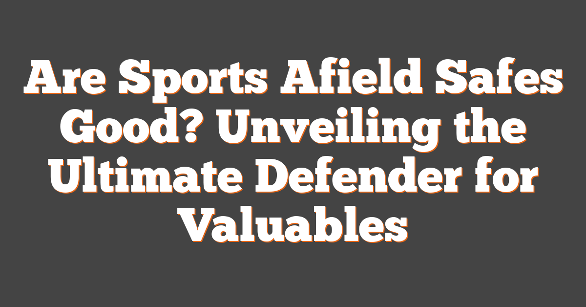 Are Sports Afield Safes Good? Unveiling the Ultimate Defender for Valuables