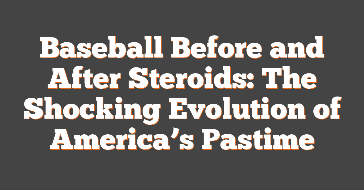 Baseball Before and After Steroids: The Shocking Evolution of America’s Pastime