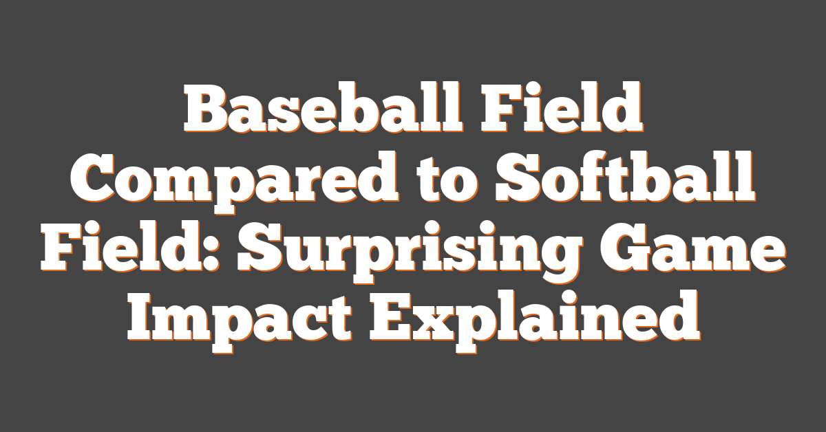 Baseball Field Compared to Softball Field: Surprising Game Impact Explained