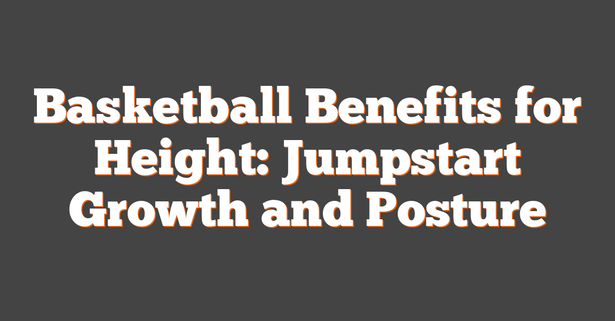 Basketball Benefits for Height: Jumpstart Growth and Posture