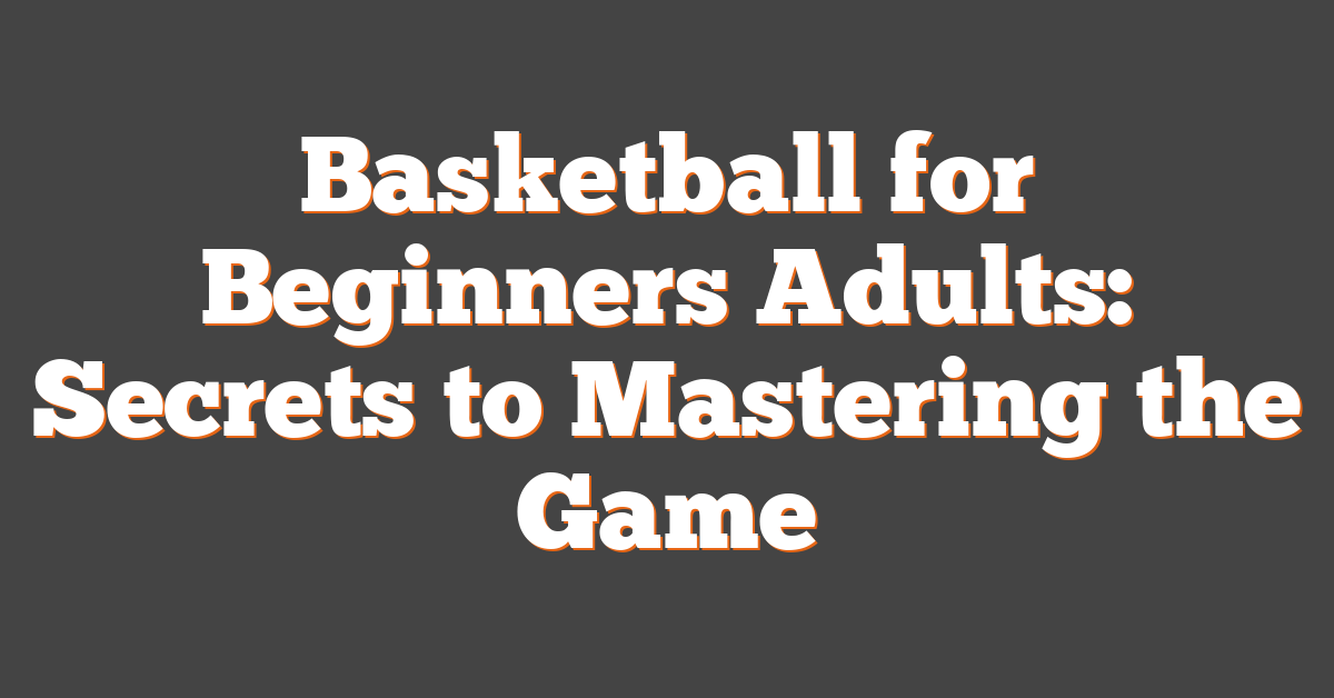 Basketball for Beginners Adults: Secrets to Mastering the Game