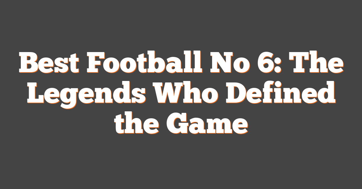 Best Football No 6: The Legends Who Defined the Game