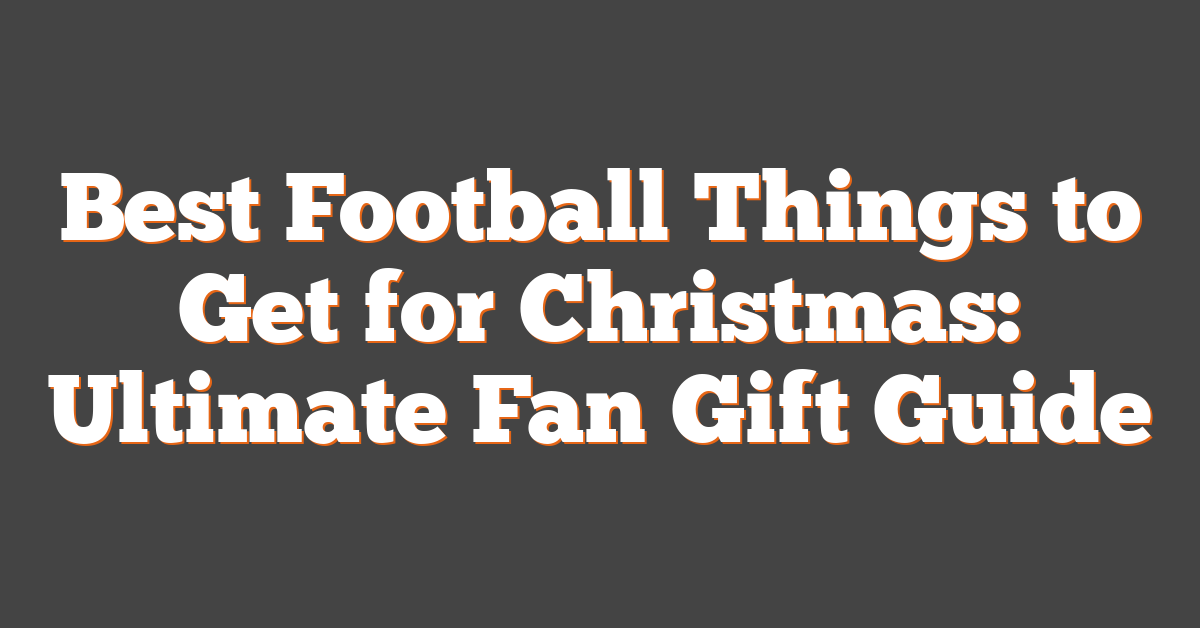 Best Football Things to Get for Christmas: Ultimate Fan Gift Guide