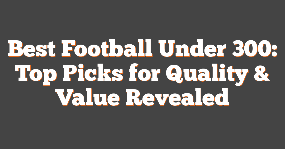 Best Football Under 300: Top Picks for Quality & Value Revealed