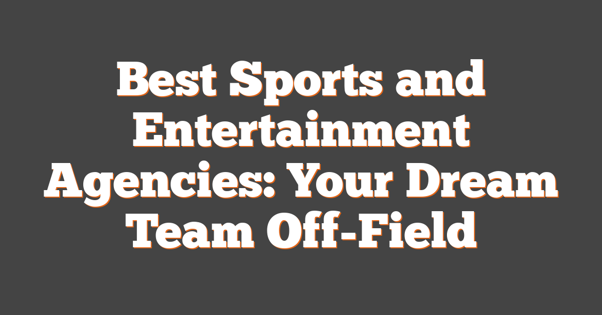 Best Sports and Entertainment Agencies: Your Dream Team Off-Field