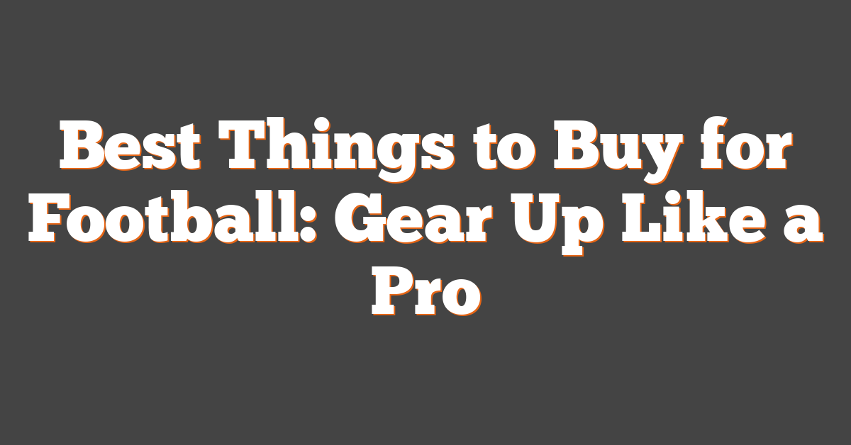 Best Things to Buy for Football: Gear Up Like a Pro